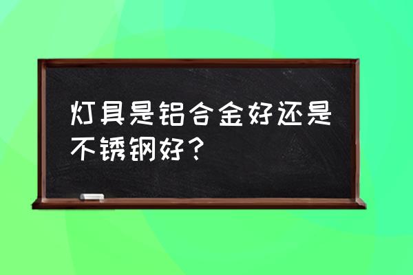 灯具怎么选什么样的最实用 灯具是铝合金好还是不锈钢好？