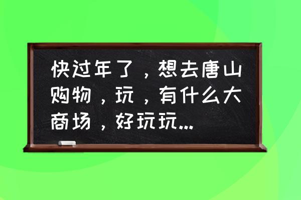 唐山浅水湾旅游攻略图文 快过年了，想去唐山购物，玩，有什么大商场，好玩玩的地方？