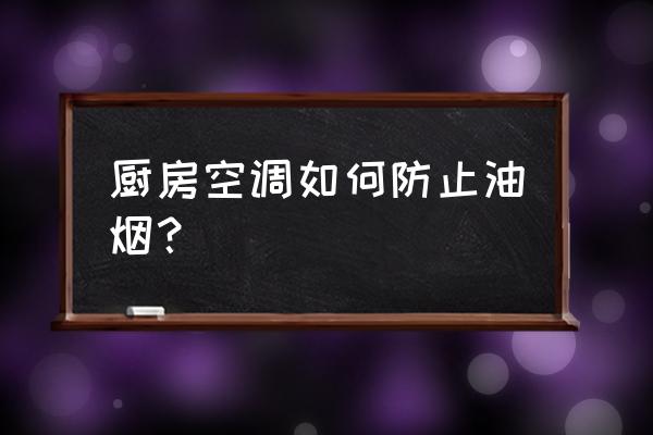 厨房装空调如何防油烟进入 厨房空调如何防止油烟？