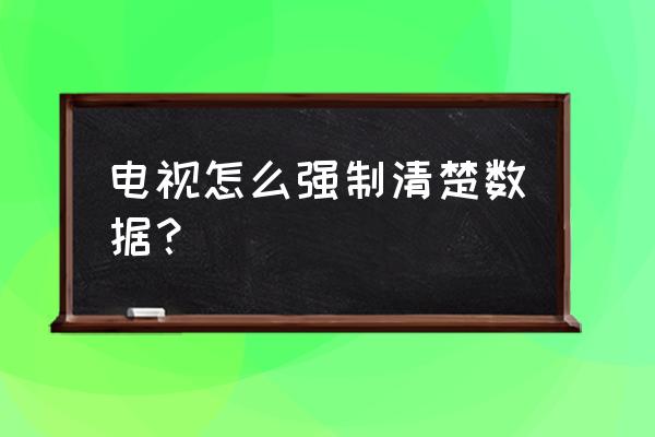 怎么清理数据才彻底 电视怎么强制清楚数据？