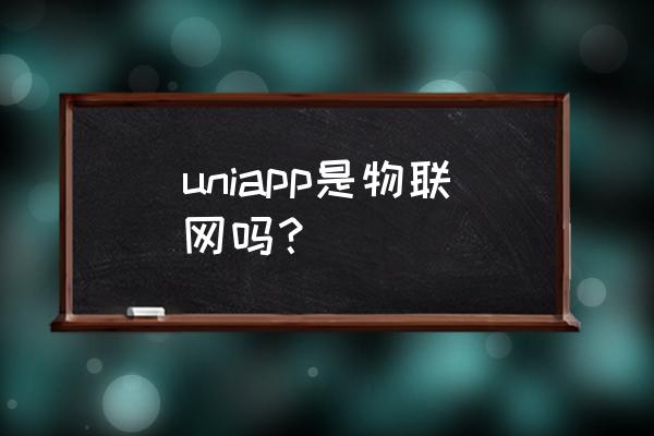 物联网app开发小程序定制 uniapp是物联网吗？