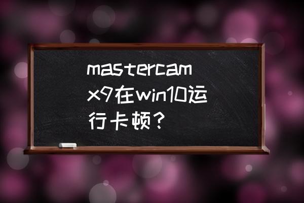 win10安装mastercamx9没有许可证 mastercamx9在win10运行卡顿？