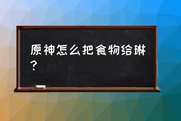 原神所有食物获取方法 原神怎么把食物给琳？