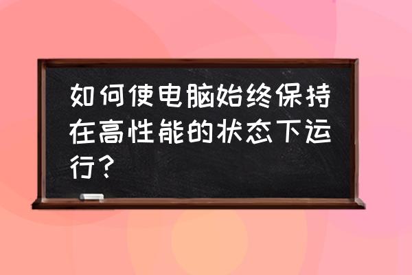 怎么增加电脑开机启动应用的速度 如何使电脑始终保持在高性能的状态下运行？