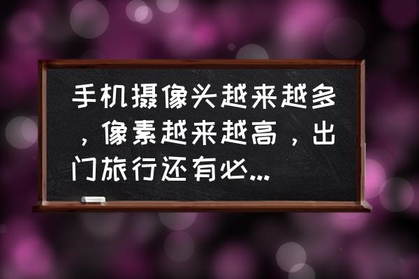 出门旅游到底要不要做攻略 手机摄像头越来越多，像素越来越高，出门旅行还有必要买相机吗？