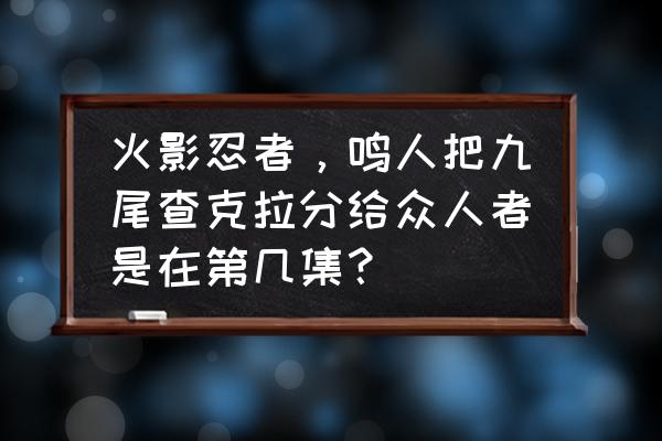 火影中普通人查克拉怎么获得 火影忍者，鸣人把九尾查克拉分给众人者是在第几集？