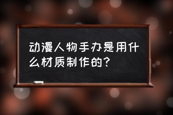 零基础手办制作入门教程 动漫人物手办是用什么材质制作的？