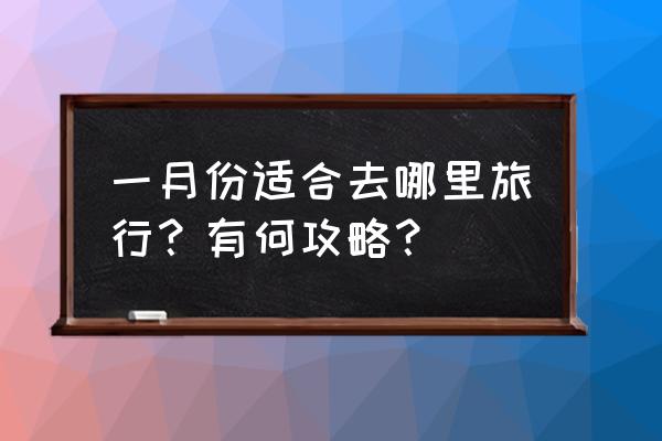 1月去哪里旅游最合适 一月份适合去哪里旅行？有何攻略？