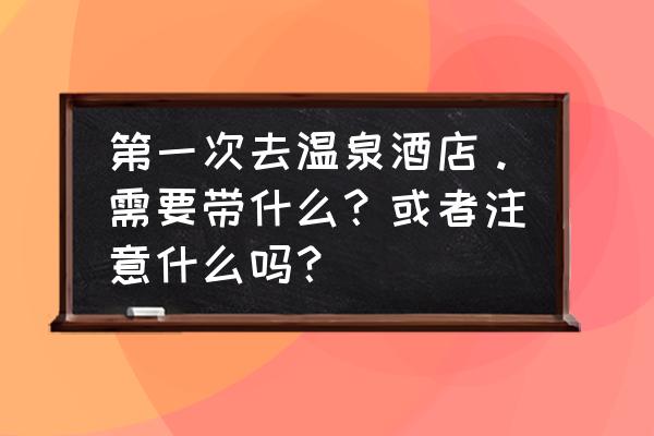 女性泡温泉必备物品和禁忌 第一次去温泉酒店。需要带什么？或者注意什么吗？