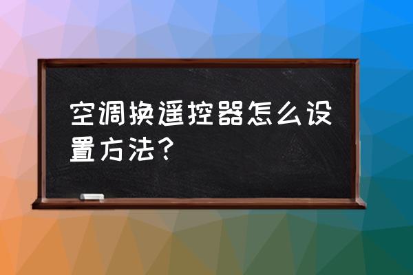 空调遥控器怎么调是正确的 空调换遥控器怎么设置方法？