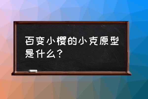 百变小樱小可真实身份 百变小樱的小克原型是什么？