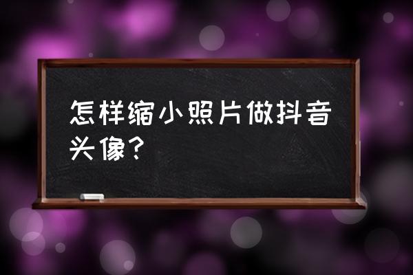 qq头像太大了如何放大 怎样缩小照片做抖音头像？