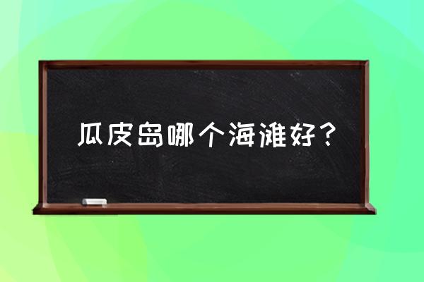 大长山岛旅游攻略二天一夜 瓜皮岛哪个海滩好？