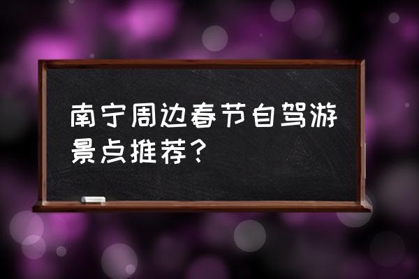 南宁自驾游推荐地方 南宁周边春节自驾游景点推荐？