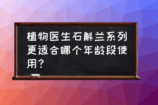 石斛兰功效排名 植物医生石斛兰系列更适合哪个年龄段使用？