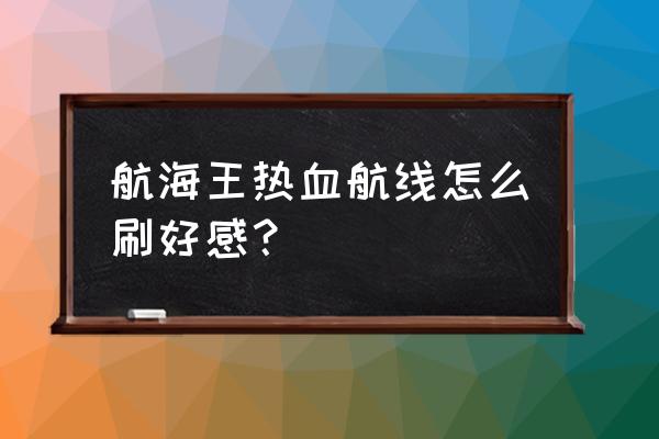 航海王热血航线新手怎么培养 航海王热血航线怎么刷好感？