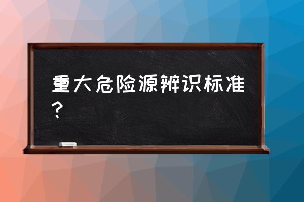 化工企业重大危险源级别 重大危险源辨识标准？