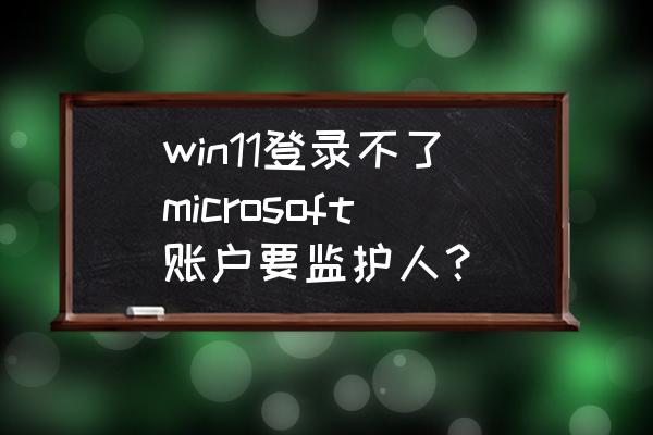 win11无法登录windows账户 win11登录不了microsoft账户要监护人？