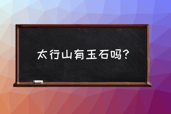 太行山地图高清版大图 太行山有玉石吗？