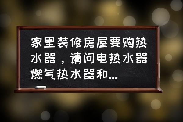 家用燃气热水器选择哪种最合适 家里装修房屋要购热水器，请问电热水器燃气热水器和太阳能热水器哪一款适合家庭使用？