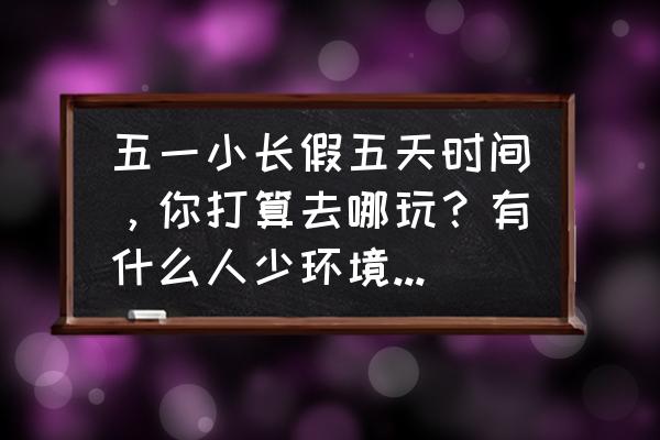 宁津有什么旅游景点免费 五一小长假五天时间，你打算去哪玩？有什么人少环境好、内容丰富、可玩度高的地方？