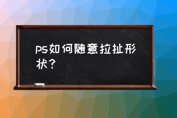 ps拉伸图片怎样只拉伸一边 ps如何随意拉扯形状？