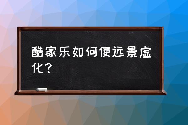 酷家乐上传图片怎么渲染才能清晰 酷家乐如何使远景虚化？