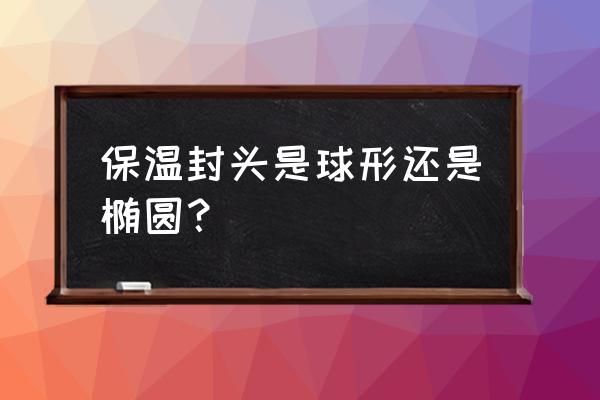 广州球形封头保温计算公式 保温封头是球形还是椭圆？