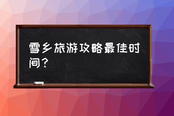 延边旅游攻略最佳时间 雪乡旅游攻略最佳时间？