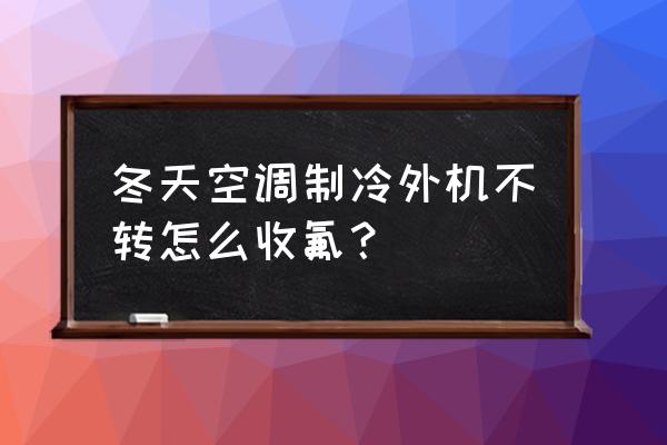 冬天开空调外机不启动 冬天空调制冷外机不转怎么收氟？