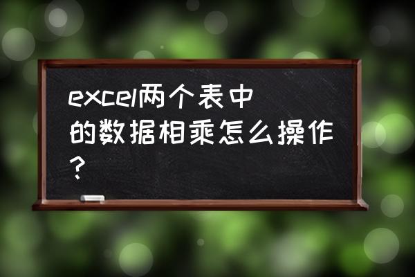 excel三列数据相乘 excel两个表中的数据相乘怎么操作？