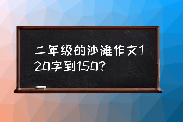 写大海沙滩浪花的小学作文 二年级的沙滩作文120字到150？