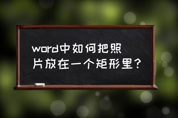 文档编辑中怎么把图片放入形状里 word中如何把照片放在一个矩形里？