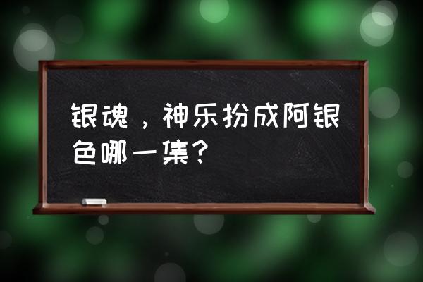 银魂神乐长大后官方图 银魂，神乐扮成阿银色哪一集？