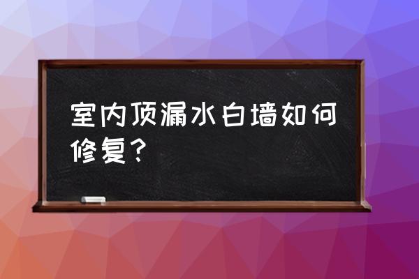 白墙渗水怎么修补 室内顶漏水白墙如何修复？