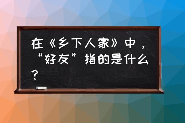 乡下人家语文知识与能力训练答案 在《乡下人家》中，“好友”指的是什么？