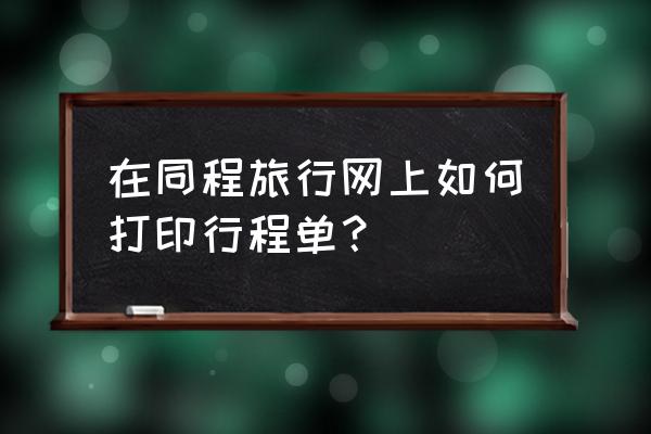 去哪儿旅行如何下载行程单 在同程旅行网上如何打印行程单？