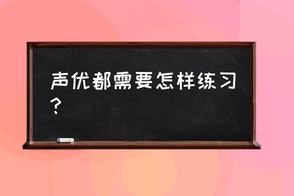 怎么练习当声优 声优都需要怎样练习？