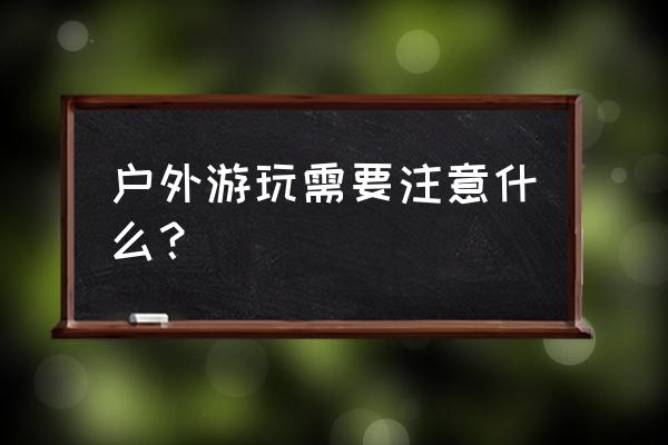 夏日户外需要带什么东西 户外游玩需要注意什么？