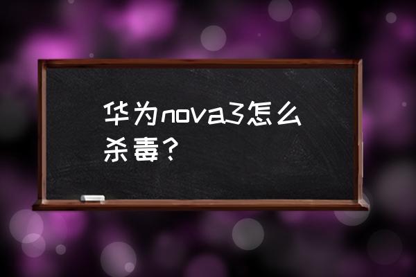 华为手机怎么彻底杀毒 华为nova3怎么杀毒？