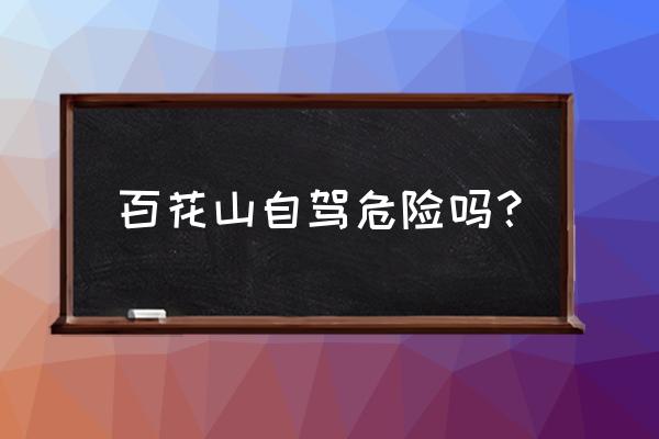 北京十一百花山自驾游推荐 百花山自驾危险吗？