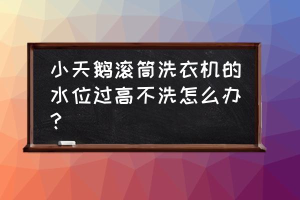 小天鹅洗衣机水位报警怎么处理 小天鹅滚筒洗衣机的水位过高不洗怎么办？