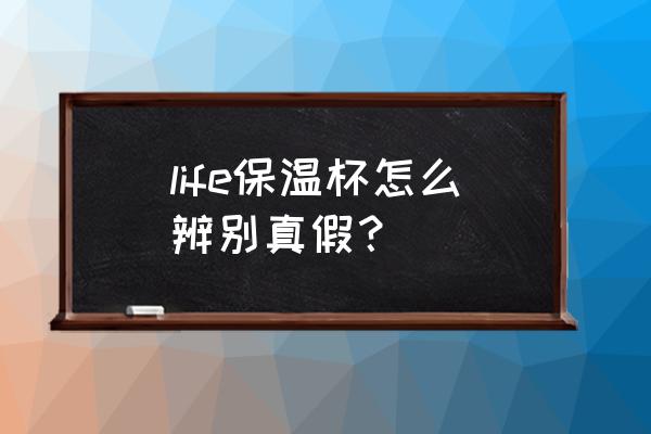 怎么判断保温杯正不正规 life保温杯怎么辨别真假？