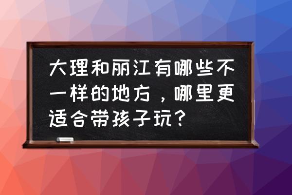 大理适合亲子游玩的地方推荐 大理和丽江有哪些不一样的地方，哪里更适合带孩子玩？