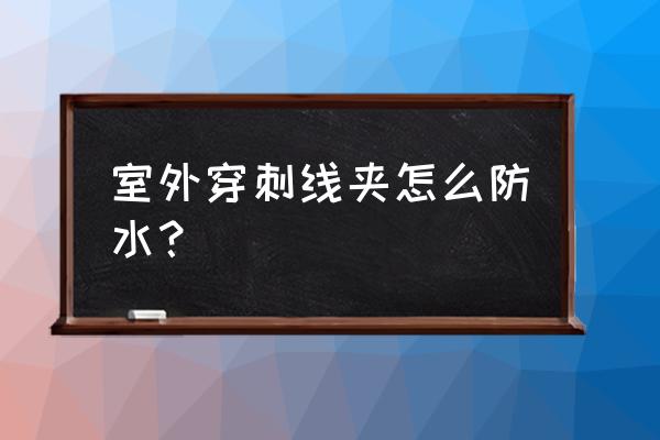 绝缘防水穿刺线夹施工方法 室外穿刺线夹怎么防水？