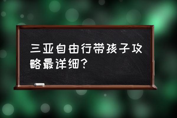 三亚旅游详细攻略自由行 三亚自由行带孩子攻略最详细？