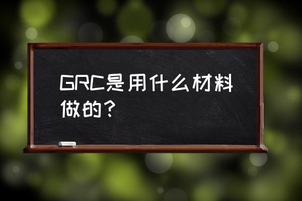 GRC板是个什么样的板 GRC是用什么材料做的？