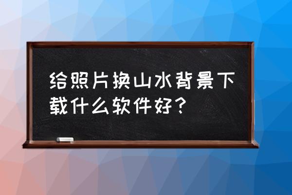 ps画山水格局分析图 给照片换山水背景下载什么软件好？