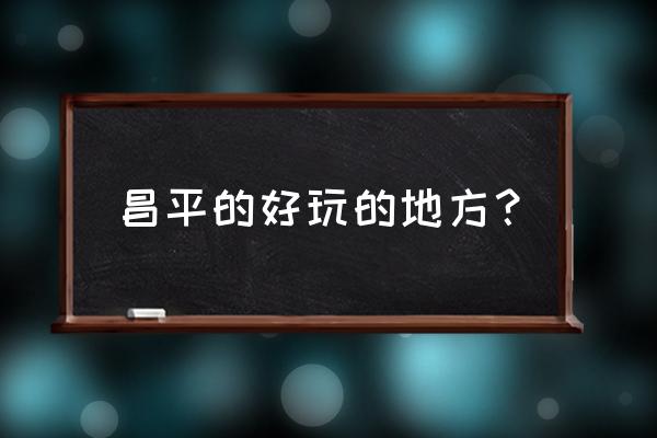 昌平哪里好玩的地方推荐 昌平的好玩的地方？