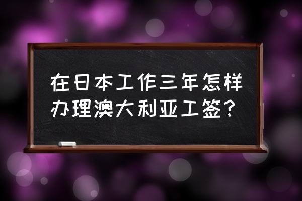 澳大利亚打工度假签证秘诀 在日本工作三年怎样办理澳大利亚工签？